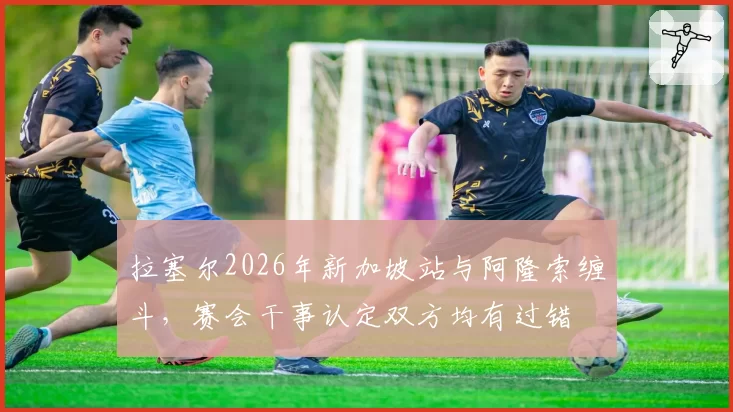 拉塞尔2026年新加坡站与阿隆索缠斗，赛会干事认定双方均有过错