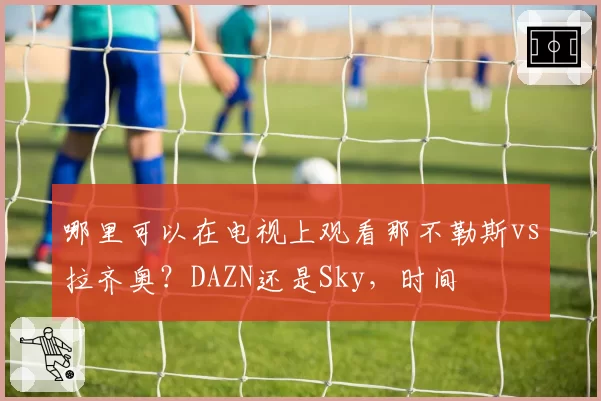 哪里可以在电视上观看那不勒斯vs拉齐奥？DAZN还是Sky，时间
