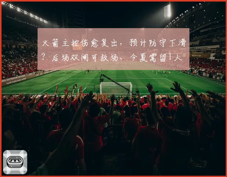 火箭主控伤愈复出,预计防守下滑?后场双闸可救场,今夏需留1人