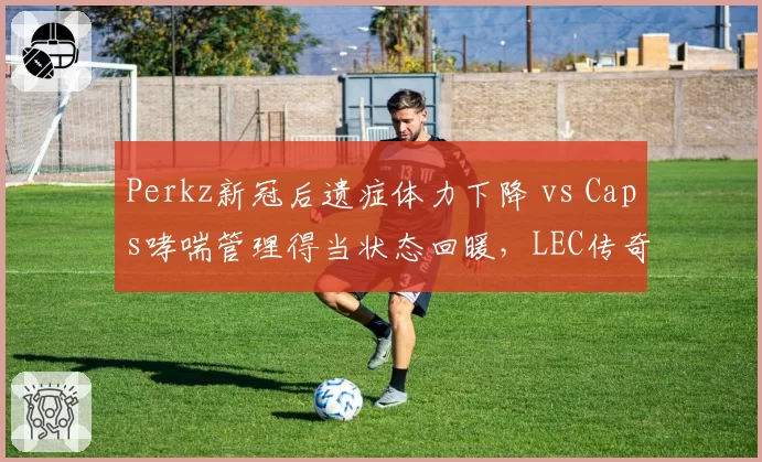Perkz新冠后遗症体力下降 vs Caps哮喘管理得当状态回暖，LEC传奇中单健康状况对比鲜明