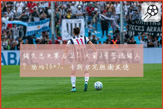 错失总决赛后卫！火箭3号签选错人？场均16+7，卡斯尔完胜谢泼德