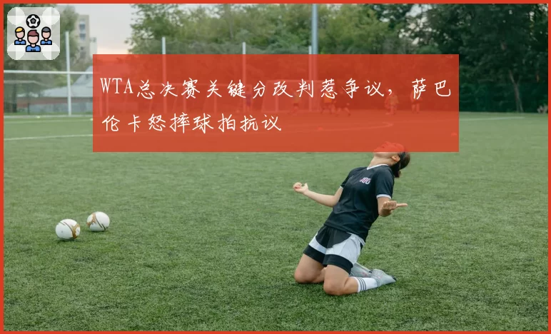 WTA总决赛关键分改判惹争议，萨巴伦卡怒摔球拍抗议