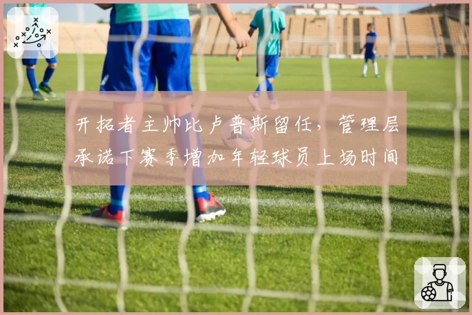 开拓者主帅比卢普斯留任,管理层承诺下赛季增加年轻球员上场时间