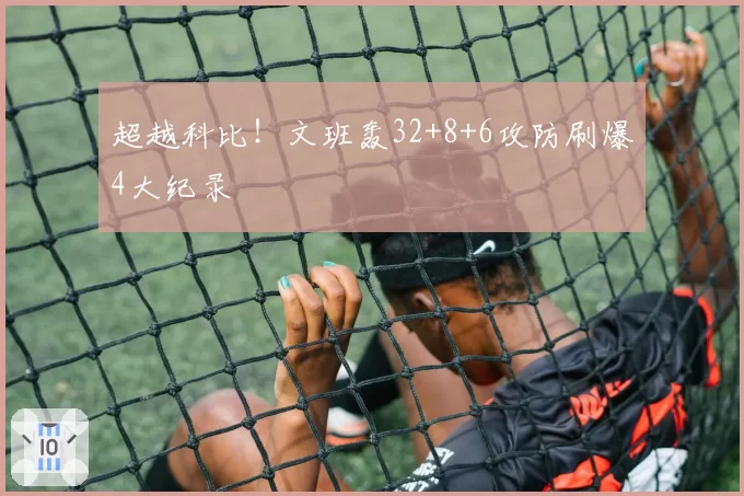 超越科比!文班轰32+8+6攻防刷爆4大纪录