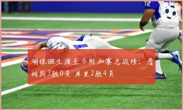 湖媒晒生涯至今附加赛总战绩：詹姆斯3胜0负 库里2胜4负