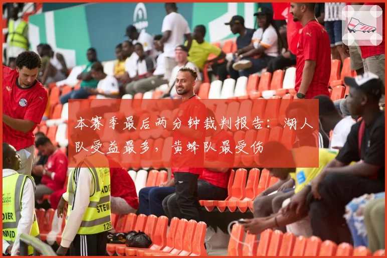 本赛季最后两分钟裁判报告：湖人队受益最多，黄蜂队最受伤