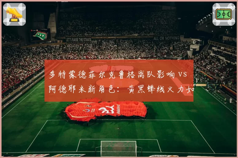 多特蒙德菲尔克鲁格离队影响 vs 阿德耶米新角色：黄黑锋线火力如何弥补？