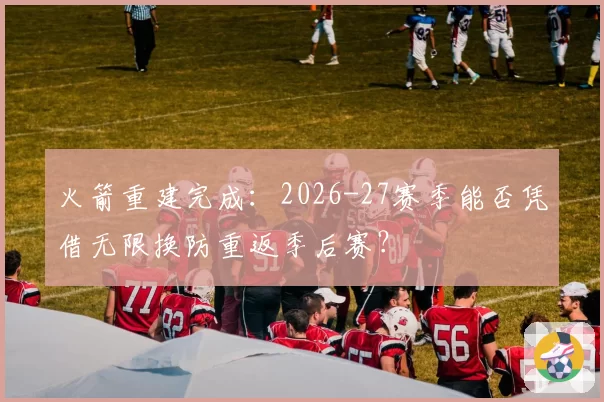 火箭重建完成：2026-27赛季能否凭借无限换防重返季后赛？
