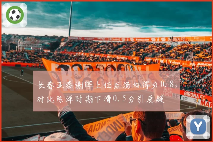 长春亚泰谢晖上任后场均得分0.8，对比陈洋时期下滑0.5分引质疑