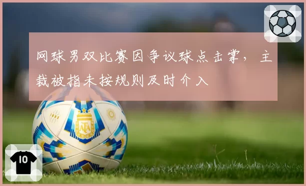 网球男双比赛因争议球点击掌，主裁被指未按规则及时介入
