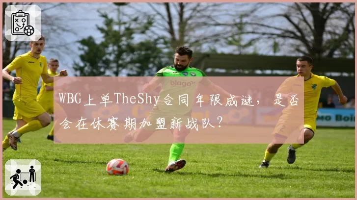 WBG上单TheShy合同年限成谜,是否会在休赛期加盟新战队?