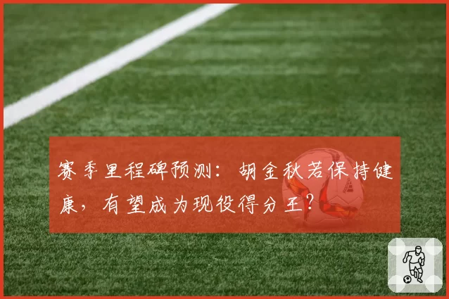 赛季里程碑预测：胡金秋若保持健康，有望成为现役得分王？