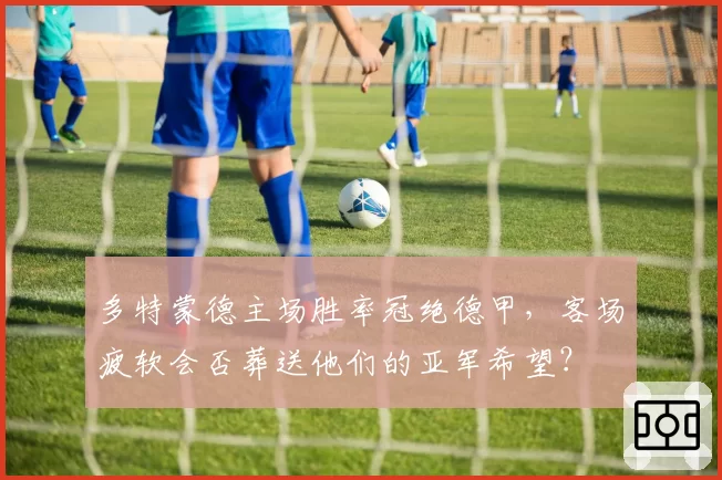 多特蒙德主场胜率冠绝德甲,客场疲软会否葬送他们的亚军希望?