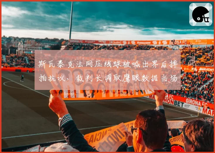斯瓦泰克法网压线球被喊出界后摔拍抗议，裁判长调取鹰眼数据当场改判__br_