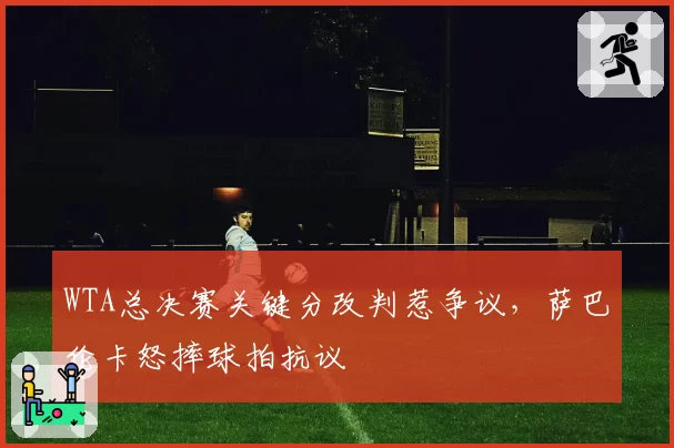 WTA总决赛关键分改判惹争议,萨巴伦卡怒摔球拍抗议