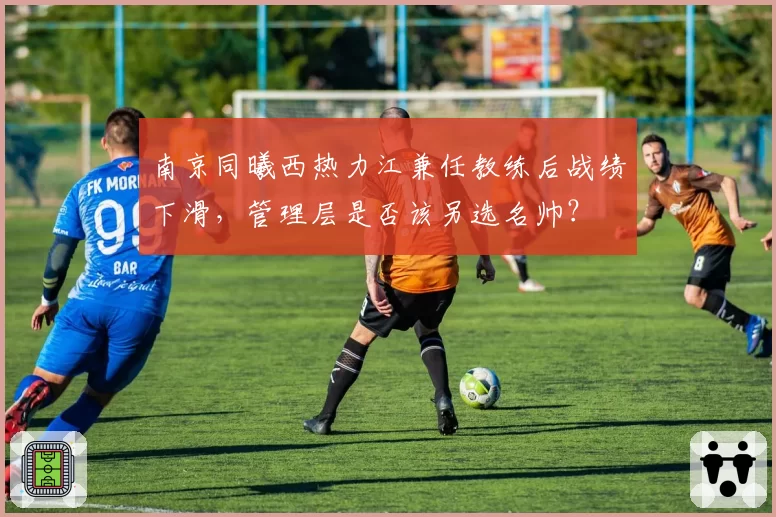 南京同曦西热力江兼任教练后战绩下滑，管理层是否该另选名帅？