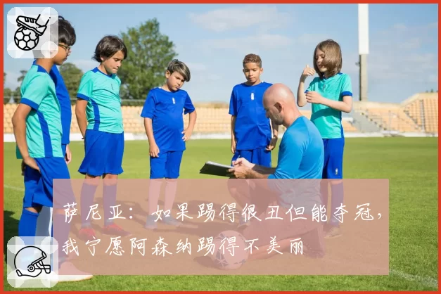 萨尼亚：如果踢得很丑但能夺冠，我宁愿阿森纳踢得不美丽