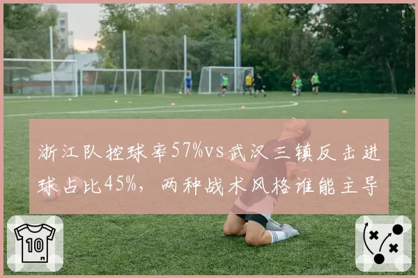 浙江队控球率57%vs武汉三镇反击进球占比45%，两种战术风格谁能主导节奏