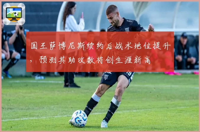 国王萨博尼斯续约后战术地位提升，预测其助攻数将创生涯新高
