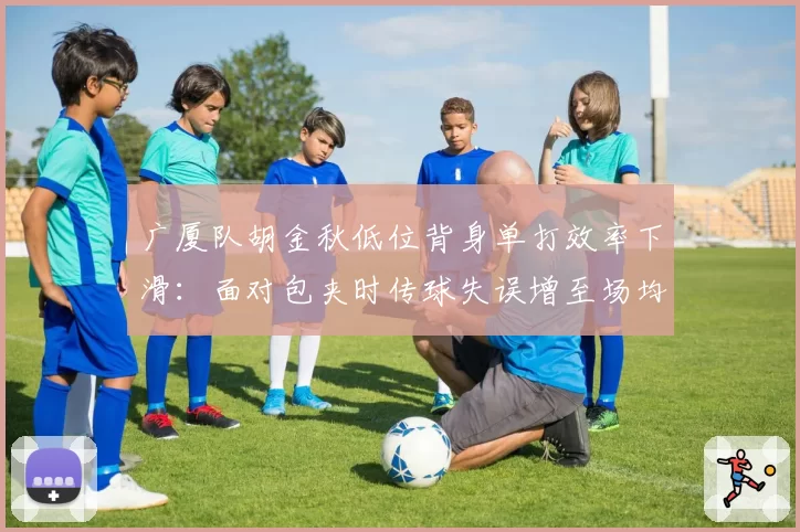 广厦队胡金秋低位背身单打效率下滑:面对包夹时传球失误增至场均2.3次