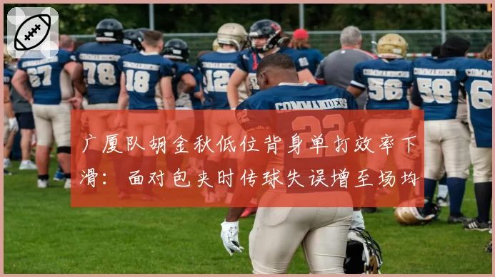广厦队胡金秋低位背身单打效率下滑:面对包夹时传球失误增至场均2.3次