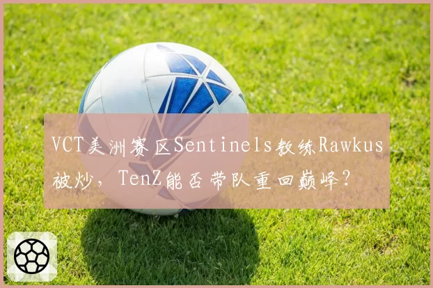 VCT美洲赛区Sentinels教练Rawkus被炒，TenZ能否带队重回巅峰？