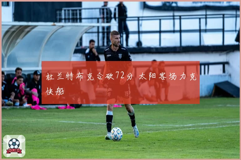 杜兰特布克合砍72分 太阳客场力克快船