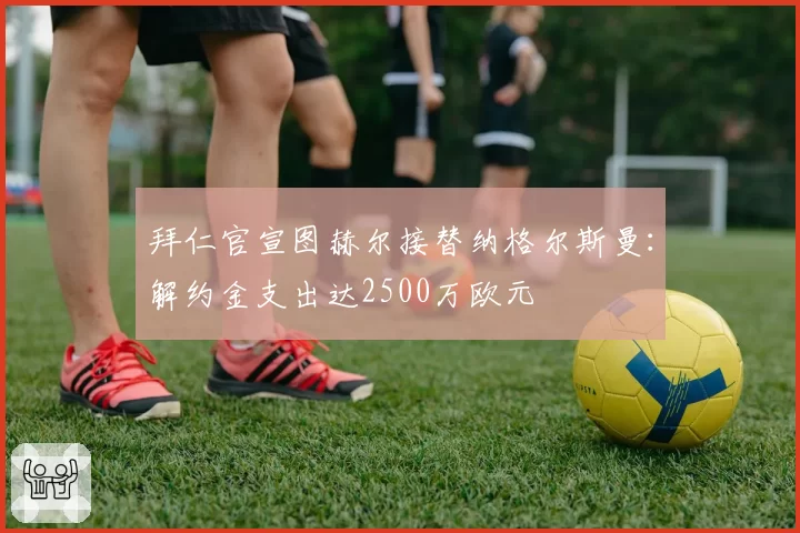 拜仁官宣图赫尔接替纳格尔斯曼：解约金支出达2500万欧元