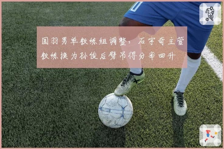 国羽男单教练组调整，石宇奇主管教练换为孙俊后劈吊得分率回升