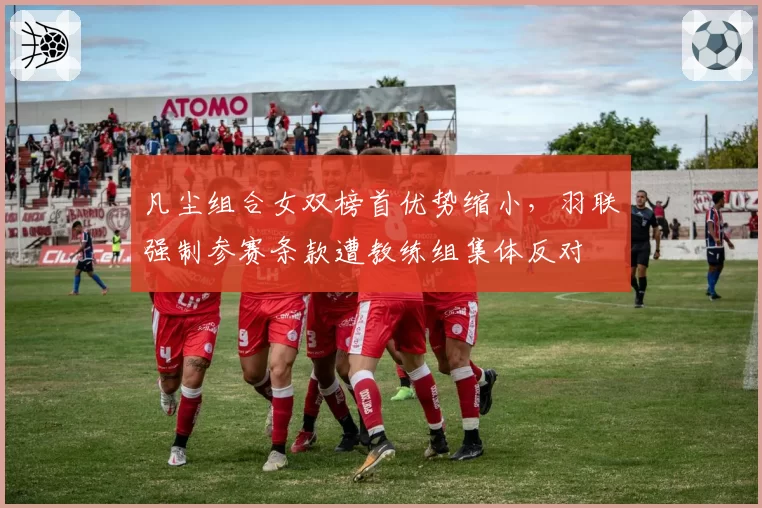 凡尘组合女双榜首优势缩小，羽联强制参赛条款遭教练组集体反对