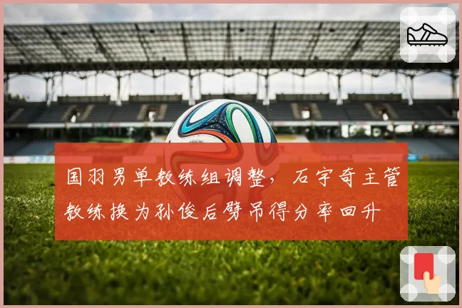 国羽男单教练组调整，石宇奇主管教练换为孙俊后劈吊得分率回升