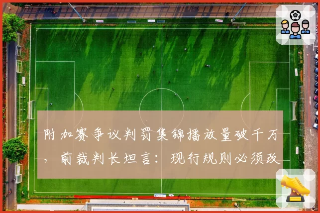 附加赛争议判罚集锦播放量破千万，前裁判长坦言：现行规则必须改革