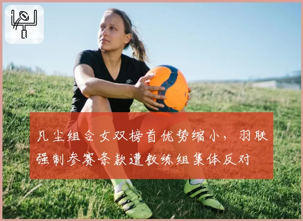 凡尘组合女双榜首优势缩小，羽联强制参赛条款遭教练组集体反对