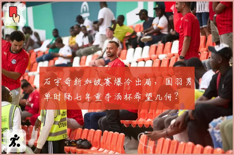 石宇奇新加坡赛爆冷出局，国羽男单时隔七年重夺汤杯希望几何？