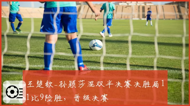 王楚钦_孙颖莎混双半决赛决胜局11比9险胜，晋级决赛