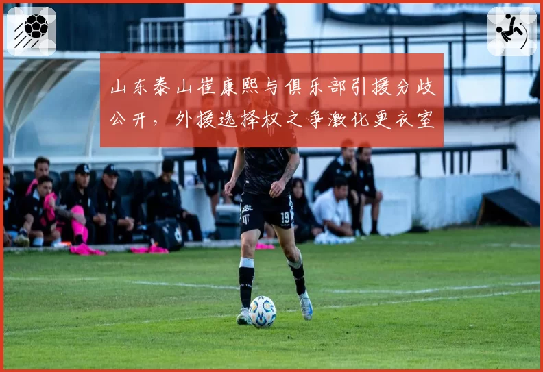 山东泰山崔康熙与俱乐部引援分歧公开，外援选择权之争激化更衣室