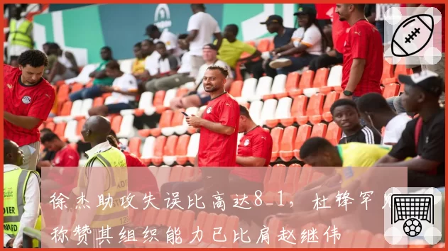 徐杰助攻失误比高达8_1，杜锋罕见称赞其组织能力已比肩赵继伟
