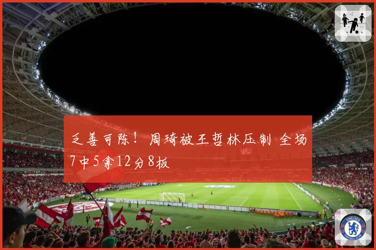 乏善可陈!周琦被王哲林压制 全场7中5拿12分8板