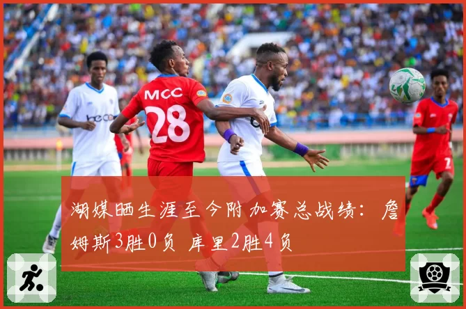 湖媒晒生涯至今附加赛总战绩：詹姆斯3胜0负 库里2胜4负