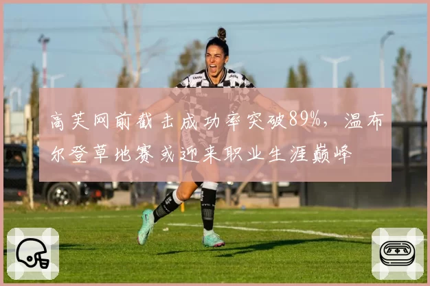 高芙网前截击成功率突破89%，温布尔登草地赛或迎来职业生涯巅峰
