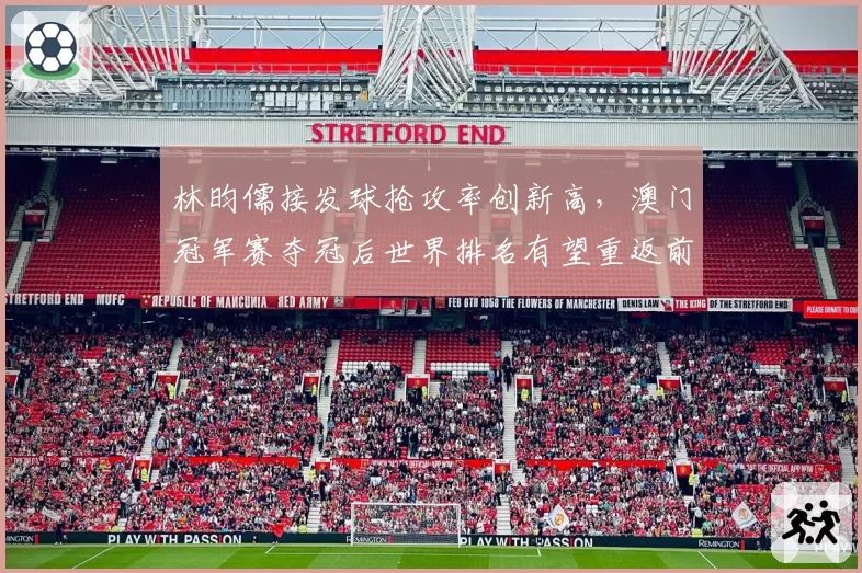 林昀儒接发球抢攻率创新高，澳门冠军赛夺冠后世界排名有望重返前五