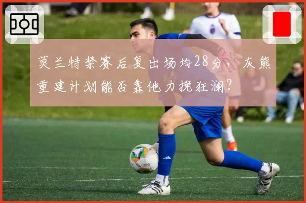 莫兰特禁赛后复出场均28分，灰熊重建计划能否靠他力挽狂澜？