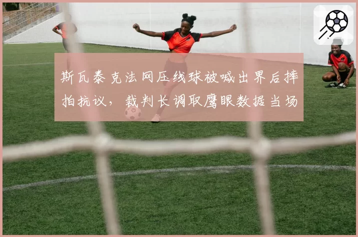 斯瓦泰克法网压线球被喊出界后摔拍抗议，裁判长调取鹰眼数据当场改判__br_