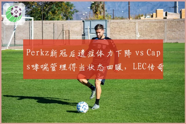 Perkz新冠后遗症体力下降 vs Caps哮喘管理得当状态回暖，LEC传奇中单健康状况对比鲜明