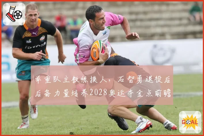 举重队主教练换人，石智勇退役后后备力量培养2028奥运夺金点前瞻？
