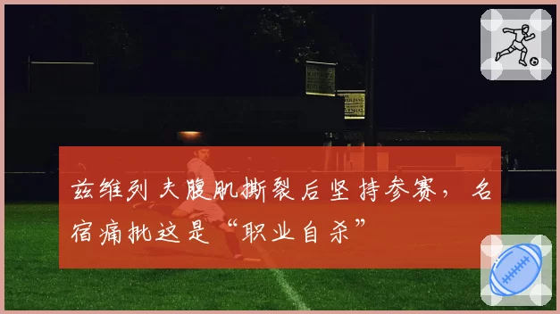 兹维列夫腹肌撕裂后坚持参赛,名宿痛批这是“职业自杀”