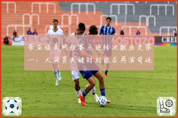 蒂亚福美网救赛点逆转次数历史第一,大满贯关键时刻能否再演奇迹?