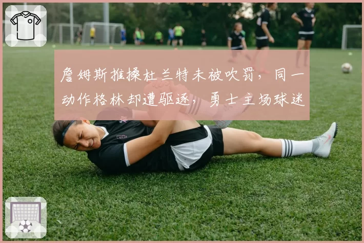 詹姆斯推搡杜兰特未被吹罚，同一动作格林却遭驱逐，勇士主场球迷疯狂嘘裁判