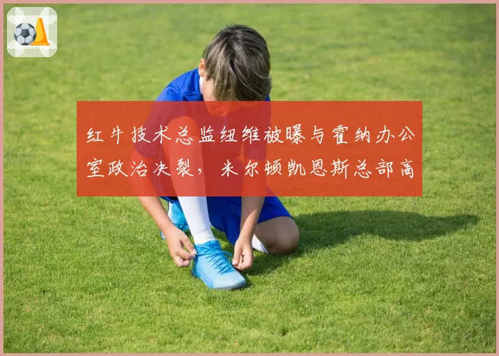 红牛技术总监纽维被曝与霍纳办公室政治决裂，米尔顿凯恩斯总部高层连夜召开危机会议