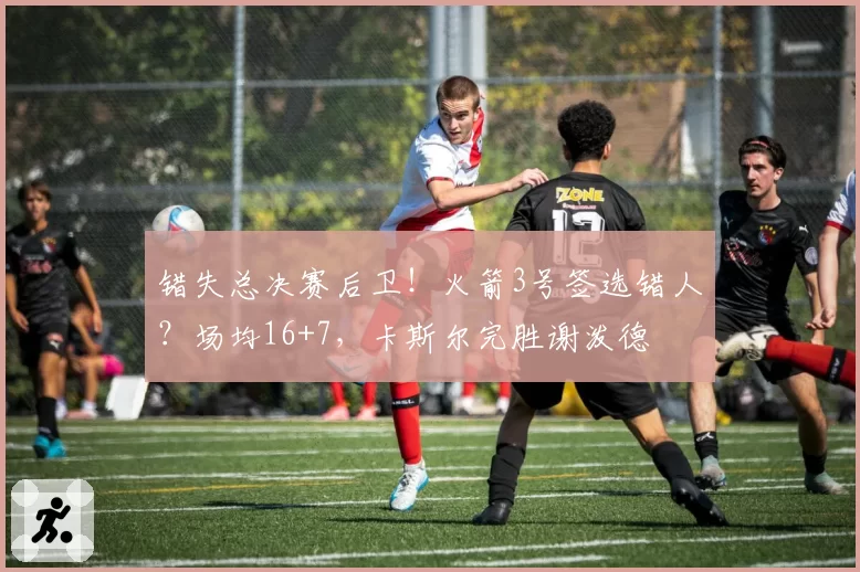 错失总决赛后卫！火箭3号签选错人？场均16+7，卡斯尔完胜谢泼德